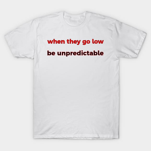 When They Go Low, Be Unpredictable T-Shirt by dikleyt